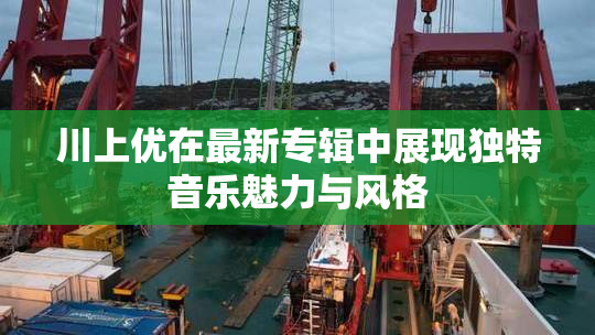 川上优在最新专辑中展现独特音乐魅力与风格