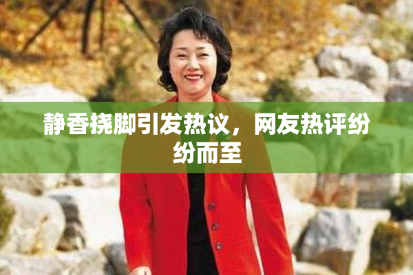 静香挠脚引发热议，网友热评纷纷而至