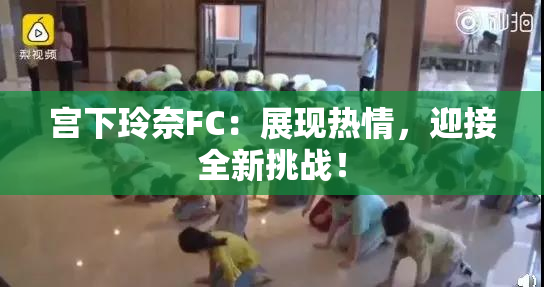 宫下玲奈FC：展现热情，迎接全新挑战！