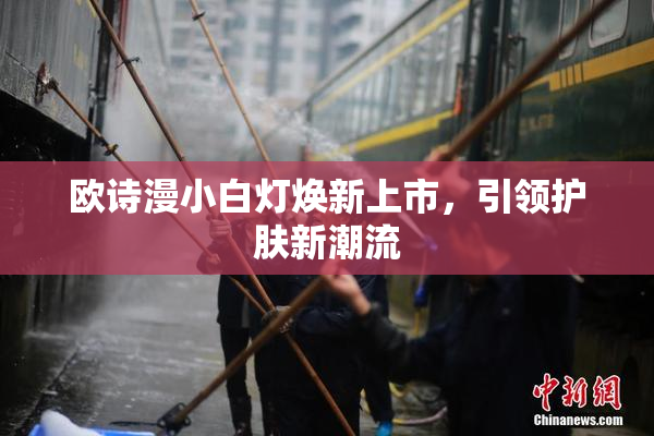欧诗漫小白灯焕新上市，引领护肤新潮流