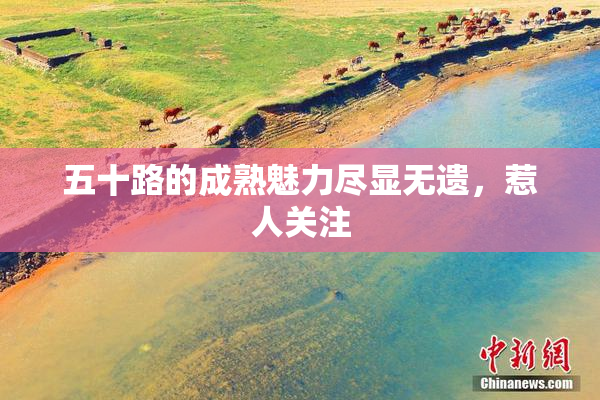五十路的成熟魅力尽显无遗，惹人关注