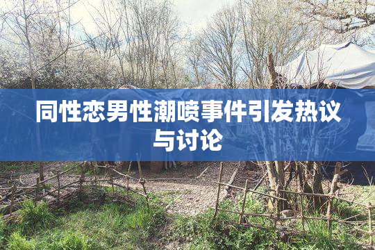 同性恋男性潮喷事件引发热议与讨论