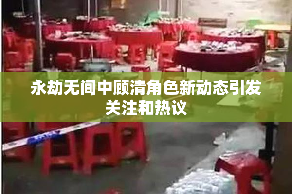 永劫无间中顾清角色新动态引发关注和热议