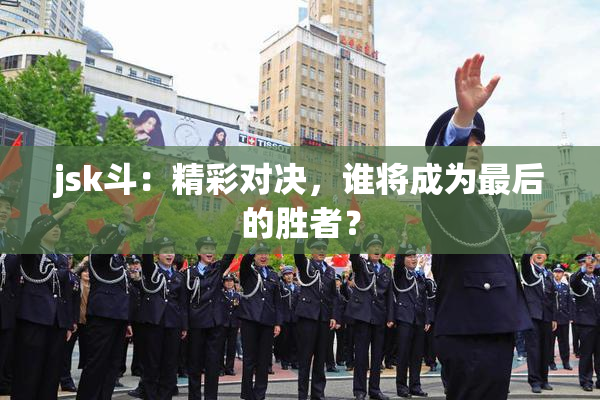 jsk斗：精彩对决，谁将成为最后的胜者？