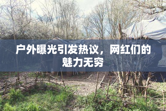 户外曝光引发热议，网红们的魅力无穷