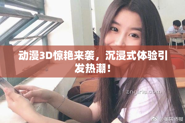 动漫3D惊艳来袭，沉浸式体验引发热潮！