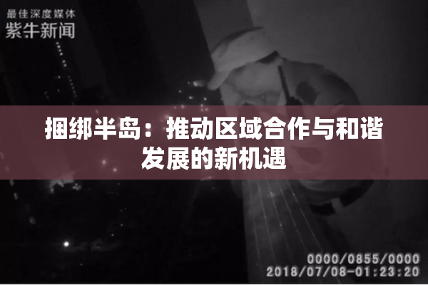 捆绑半岛：推动区域合作与和谐发展的新机遇