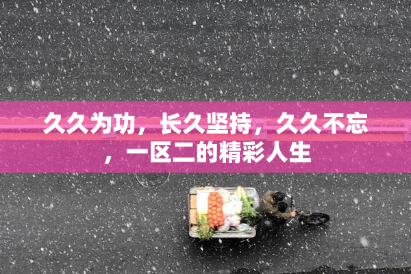 久久为功，长久坚持，久久不忘，一区二的精彩人生