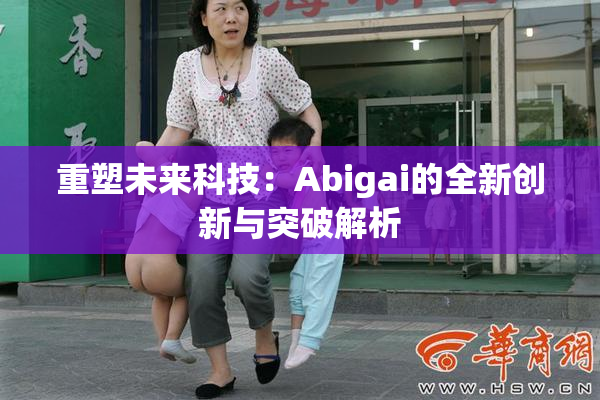 重塑未来科技：Abigai的全新创新与突破解析