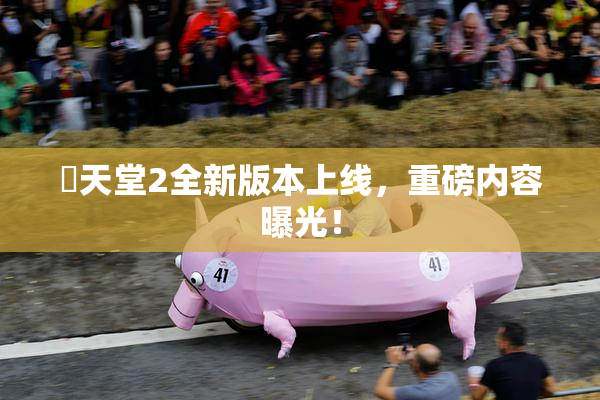 妺天堂2全新版本上线，重磅内容曝光！