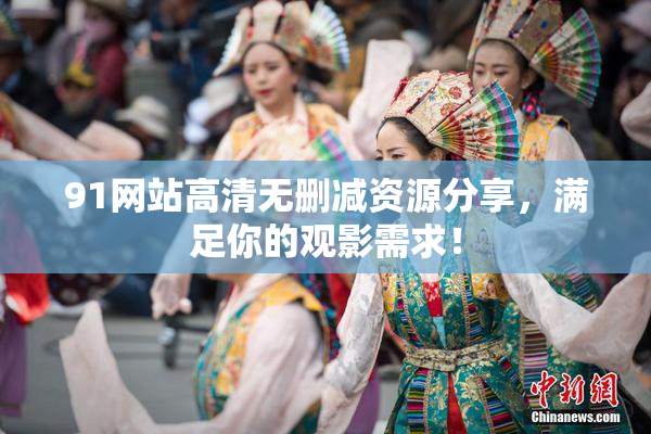 91网站高清无删减资源分享，满足你的观影需求！