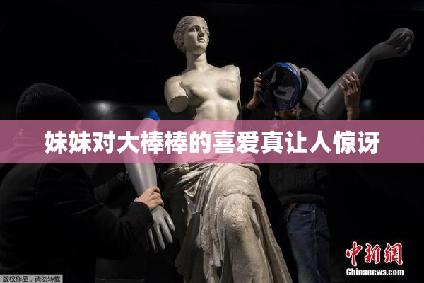 妹妹对大棒棒的喜爱真让人惊讶
