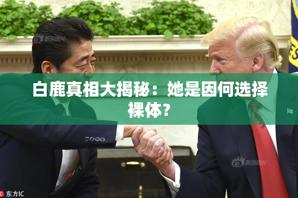 白鹿真相大揭秘：她是因何选择裸体？