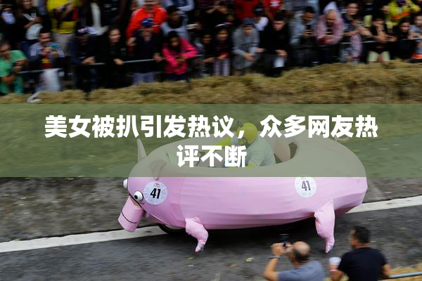 美女被扒引发热议，众多网友热评不断