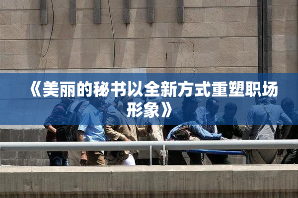 《美丽的秘书以全新方式重塑职场形象》