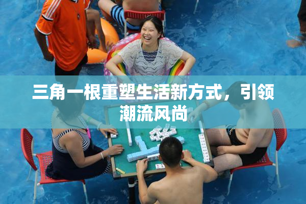 三角一根重塑生活新方式，引领潮流风尚