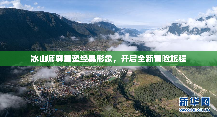 冰山师尊重塑经典形象，开启全新冒险旅程