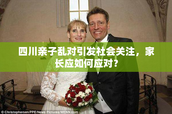 四川亲子乱对引发社会关注，家长应如何应对？