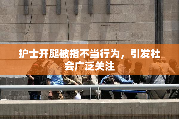 护士开腿被指不当行为，引发社会广泛关注