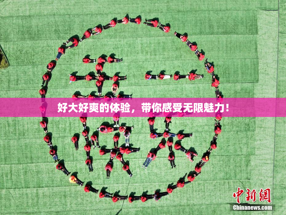 好大好爽的体验，带你感受无限魅力！