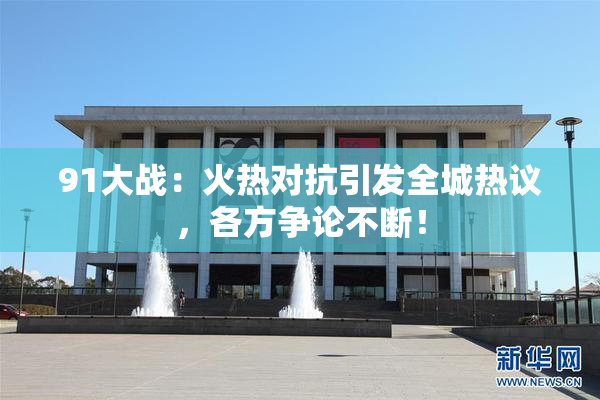 91大战：火热对抗引发全城热议，各方争论不断！