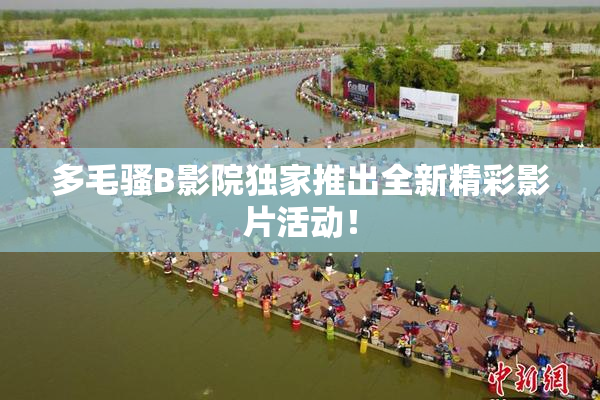 多毛骚B影院独家推出全新精彩影片活动！