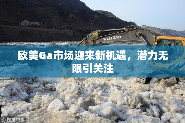 欧美Ga市场迎来新机遇，潜力无限引关注