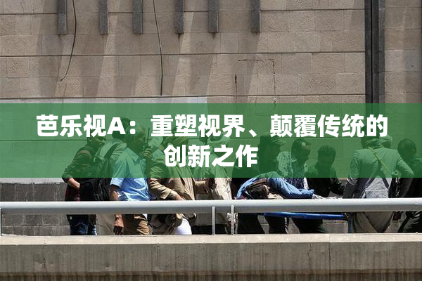 芭乐视A：重塑视界、颠覆传统的创新之作
