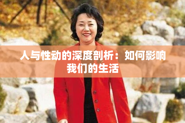 人与性动的深度剖析：如何影响我们的生活