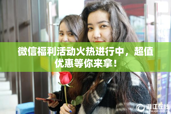 微信福利活动火热进行中，超值优惠等你来拿！
