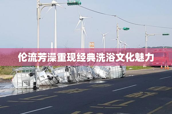 伦流芳澡重现经典洗浴文化魅力