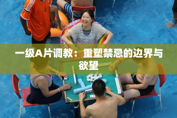 一级A片调教：重塑禁忌的边界与欲望