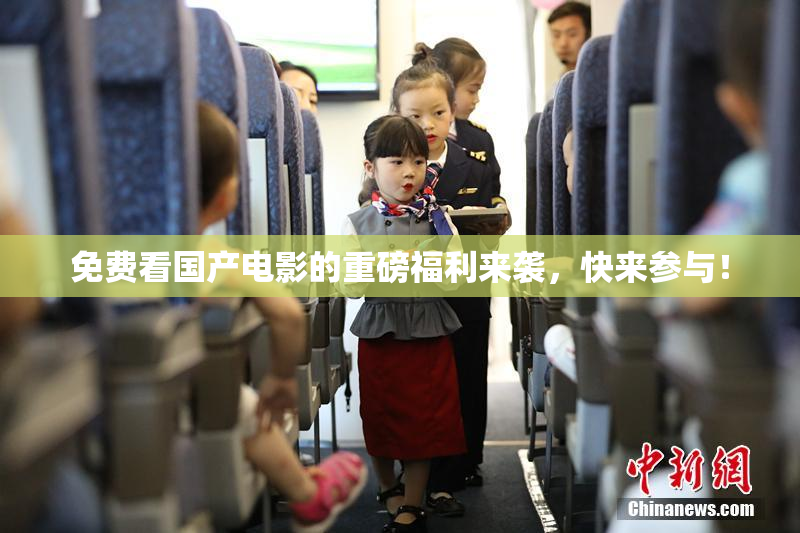 免费看国产电影的重磅福利来袭，快来参与！