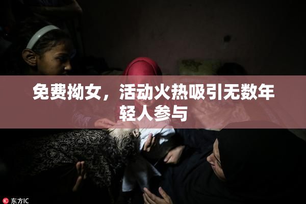 免费拗女，活动火热吸引无数年轻人参与