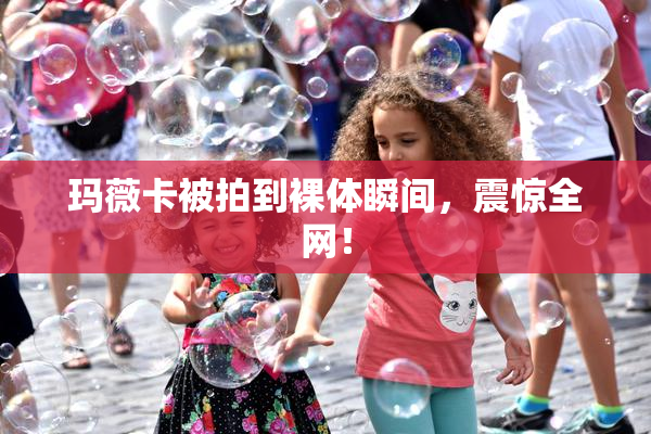 玛薇卡被拍到裸体瞬间，震惊全网！