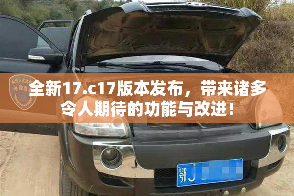 全新17.c17版本发布，带来诸多令人期待的功能与改进！