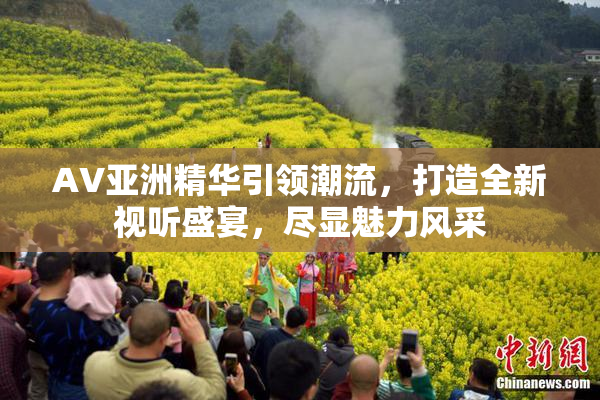 AV亚洲精华引领潮流，打造全新视听盛宴，尽显魅力风采