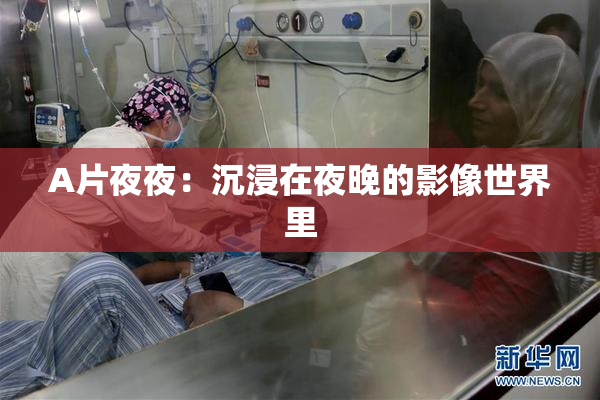 A片夜夜：沉浸在夜晚的影像世界里