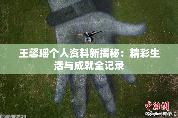 王馨瑶个人资料新揭秘：精彩生活与成就全记录