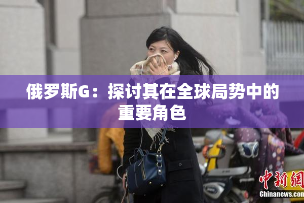 俄罗斯G：探讨其在全球局势中的重要角色
