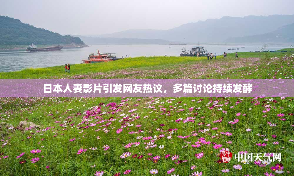日本人妻影片引发网友热议，多篇讨论持续发酵