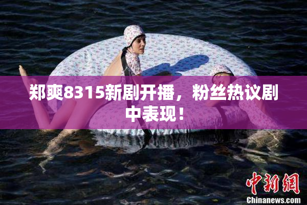 郑爽8315新剧开播，粉丝热议剧中表现！