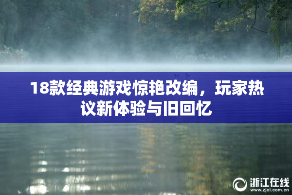 18款经典游戏惊艳改编，玩家热议新体验与旧回忆