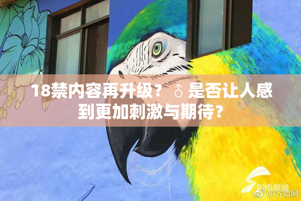 18禁内容再升级？♂是否让人感到更加刺激与期待？