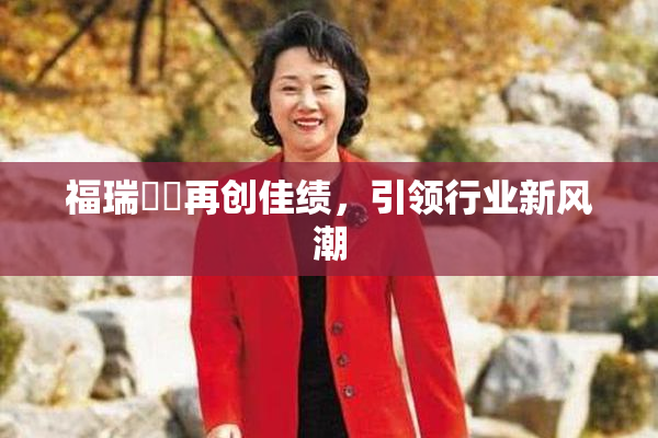 福瑞涊涊再创佳绩，引领行业新风潮