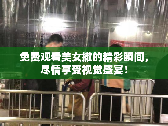 免费观看美女撒的精彩瞬间，尽情享受视觉盛宴！