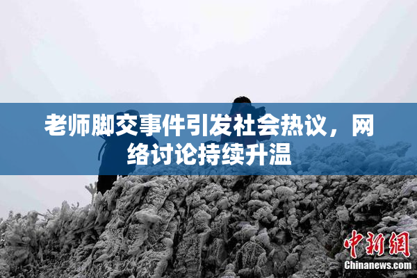 老师脚交事件引发社会热议，网络讨论持续升温