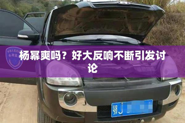 杨幂爽吗？好大反响不断引发讨论