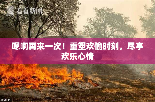 嗯啊再来一次！重塑欢愉时刻，尽享欢乐心情