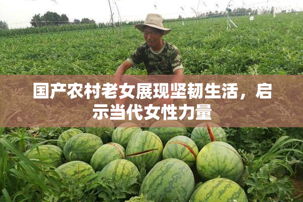 国产农村老女展现坚韧生活，启示当代女性力量